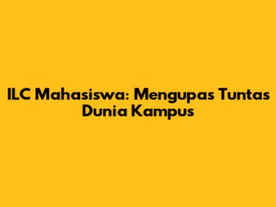 ILC Mahasiswa: Mengupas Tuntas Dunia Kampus