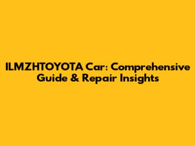 ILMZHTOYOTA Car: Comprehensive Guide & Repair Insights