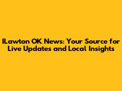 ILawton OK News: Your Source for Live Updates and Local Insights
