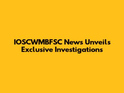 IOSCWMBFSC News Unveils Exclusive Investigations