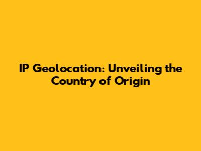 IP Geolocation: Unveiling the Country of Origin