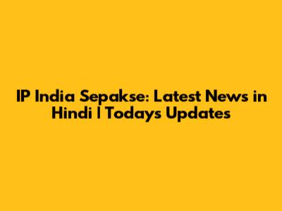 IP India Sepakse: Latest News in Hindi | Today's Updates
