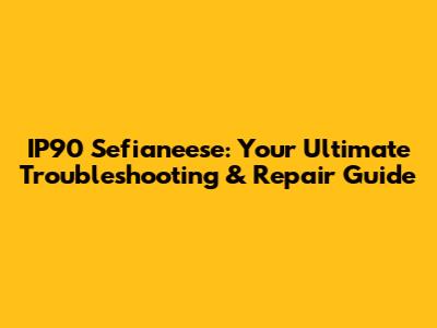 IP90 Sefianeese: Your Ultimate Troubleshooting & Repair Guide
