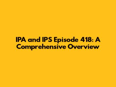 IPA and IPS Episode 418: A Comprehensive Overview