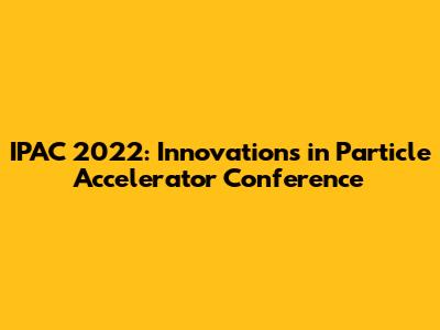 IPAC 2022: Innovations in Particle Accelerator Conference