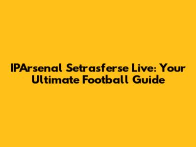 IPArsenal Setrasferse Live: Your Ultimate Football Guide