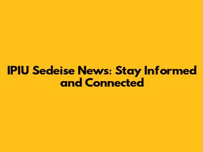 IPIU Sedeise News: Stay Informed and Connected