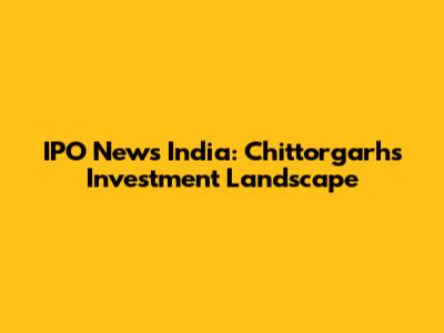 IPO News India: Chittorgarh's Investment Landscape