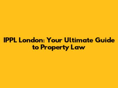 IPPL London: Your Ultimate Guide to Property Law