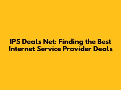 IPS Deals Net: Finding the Best Internet Service Provider Deals