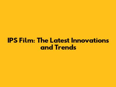 IPS Film: The Latest Innovations and Trends