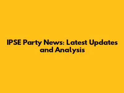 IPSE Party News: Latest Updates and Analysis