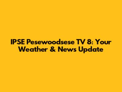 IPSE Pesewoodsese TV 8: Your Weather & News Update