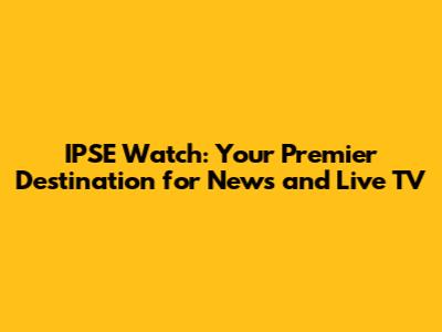 IPSE Watch: Your Premier Destination for News and Live TV