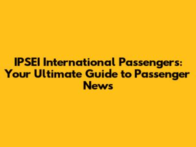 IPSEI International Passengers: Your Ultimate Guide to Passenger News