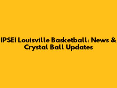 IPSEI Louisville Basketball: News & Crystal Ball Updates