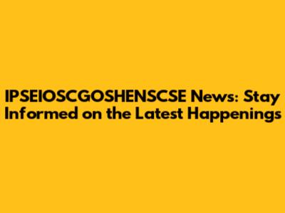 IPSEIOSCGOSHENSCSE News: Stay Informed on the Latest Happenings