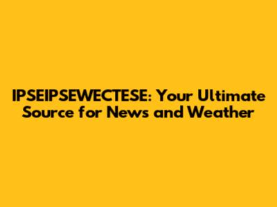 IPSEIPSEWECTESE: Your Ultimate Source for News and Weather