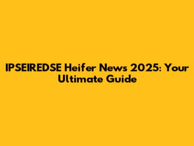 IPSEIREDSE Heifer News 2025: Your Ultimate Guide