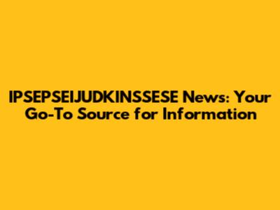 IPSEPSEIJUDKINSSESE News: Your Go-To Source for Information