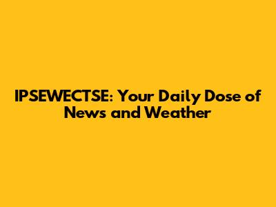 IPSEWECTSE: Your Daily Dose of News and Weather