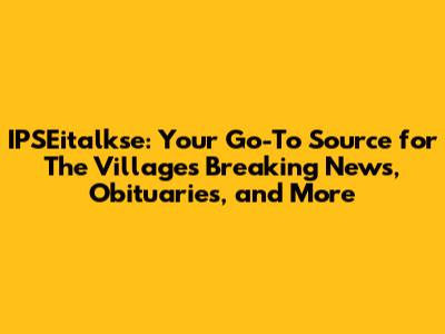 IPSEitalkse: Your Go-To Source for The Villages Breaking News, Obituaries, and More