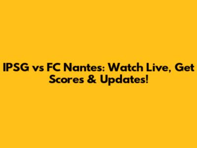 IPSG vs FC Nantes: Watch Live, Get Scores & Updates!
