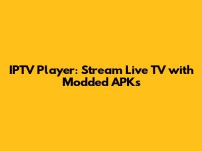 IPTV Player: Stream Live TV with Modded APKs