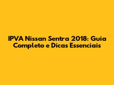 IPVA Nissan Sentra 2018: Guia Completo e Dicas Essenciais