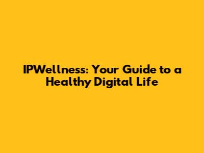 IPWellness: Your Guide to a Healthy Digital Life