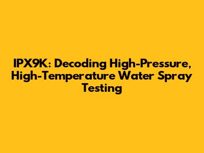IPX9K: Decoding High-Pressure, High-Temperature Water Spray Testing