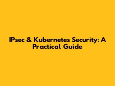IPsec & Kubernetes Security: A Practical Guide