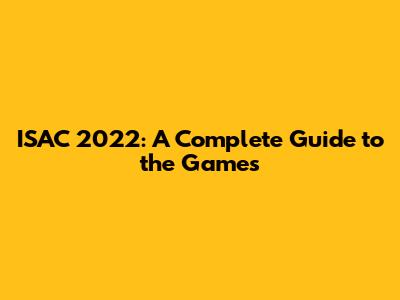 ISAC 2022: A Complete Guide to the Games
