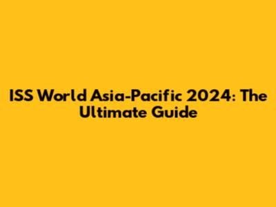 ISS World Asia-Pacific 2024: The Ultimate Guide