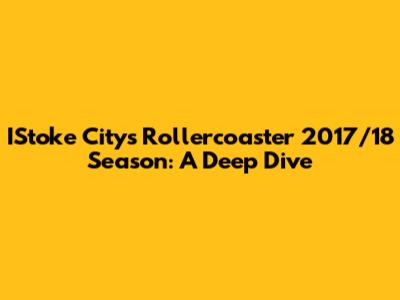 IStoke City's Rollercoaster 2017/18 Season: A Deep Dive