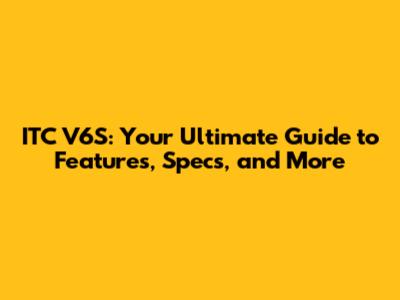 ITC V6S: Your Ultimate Guide to Features, Specs, and More