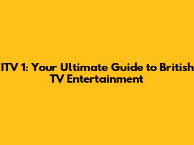 ITV 1: Your Ultimate Guide to British TV Entertainment