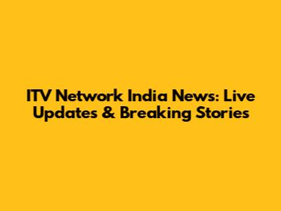 ITV Network India News: Live Updates & Breaking Stories