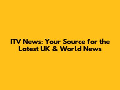 ITV News: Your Source for the Latest UK & World News