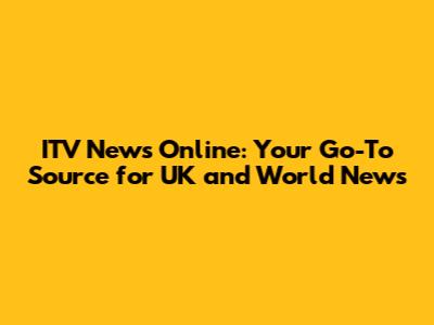 ITV News Online: Your Go-To Source for UK and World News