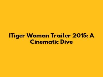 ITiger Woman Trailer 2015: A Cinematic Dive
