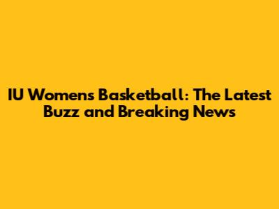 IU Women's Basketball: The Latest Buzz and Breaking News