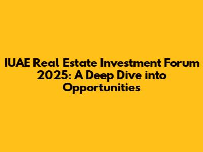 IUAE Real Estate Investment Forum 2025: A Deep Dive into Opportunities