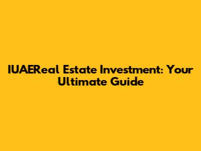 IUAEReal Estate Investment: Your Ultimate Guide
