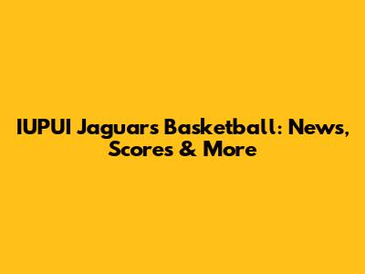 IUPUI Jaguars Basketball: News, Scores & More