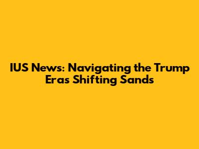 IUS News: Navigating the Trump Era's Shifting Sands