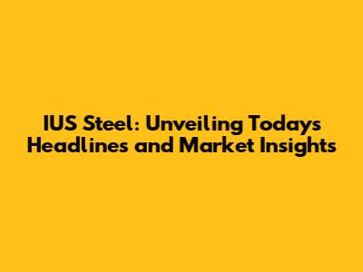 IUS Steel: Unveiling Today's Headlines and Market Insights
