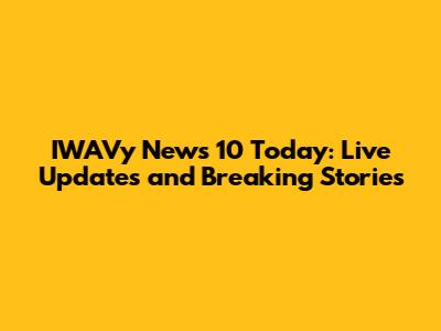 IWAVy News 10 Today: Live Updates and Breaking Stories