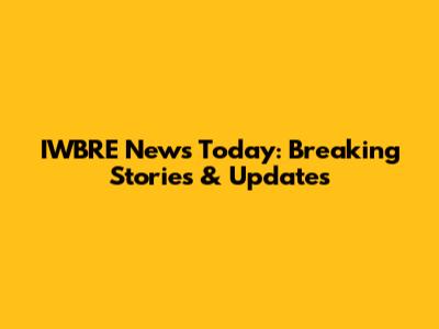 IWBRE News Today: Breaking Stories & Updates