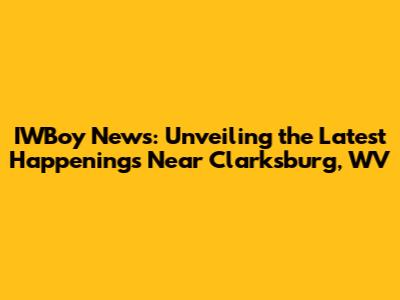 IWBoy News: Unveiling the Latest Happenings Near Clarksburg, WV